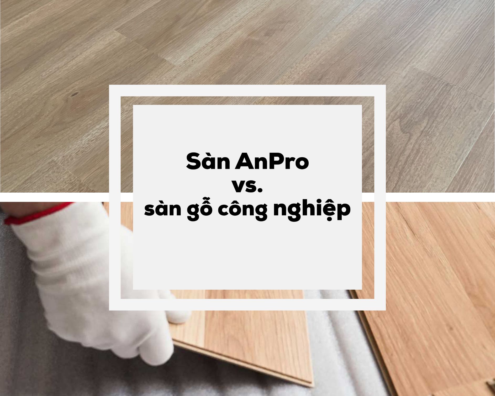 San AnPro v go cn 01 - Nên chọn sàn AnPro hay sàn gỗ công nghiệp?